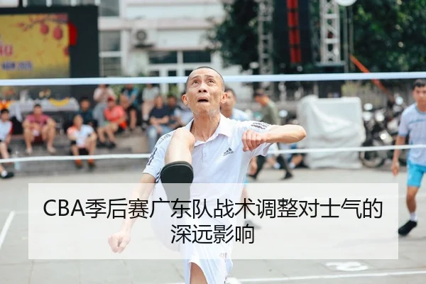 CBA季后赛广东队战术调整对士气的深远影响
