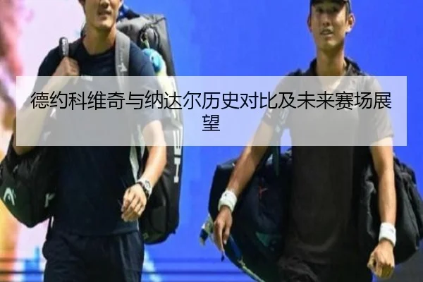 德约科维奇与纳达尔历史对比及未来赛场展望